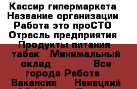 Кассир гипермаркета › Название организации ­ Работа-это проСТО › Отрасль предприятия ­ Продукты питания, табак › Минимальный оклад ­ 19 700 - Все города Работа » Вакансии   . Ненецкий АО,Нижняя Пеша с.